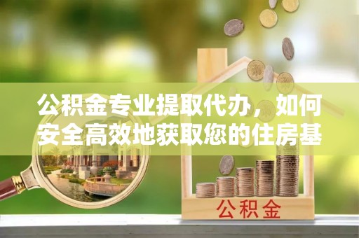 奎屯公积金专业提取代办，如何安全高效地获取您的住房基金