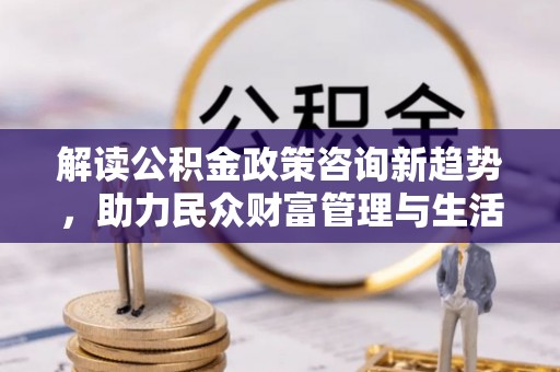 奎屯解读公积金政策咨询新趋势，助力民众财富管理与生活规划