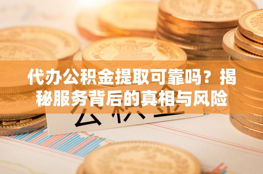 奎屯代办公积金提取可靠吗？揭秘服务背后的真相与风险