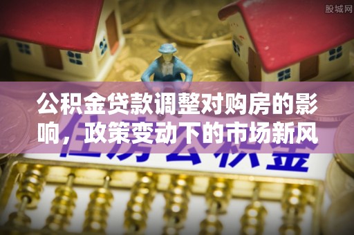 奎屯公积金贷款调整对购房的影响，政策变动下的市场新风向