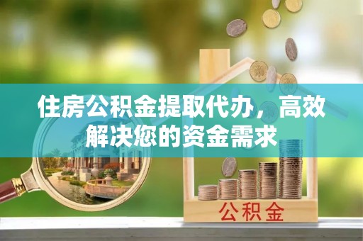 奎屯住房公积金提取代办，高效解决您的资金需求