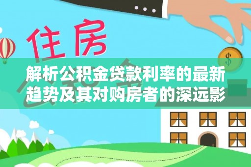 奎屯解析公积金贷款利率的最新趋势及其对购房者的深远影响