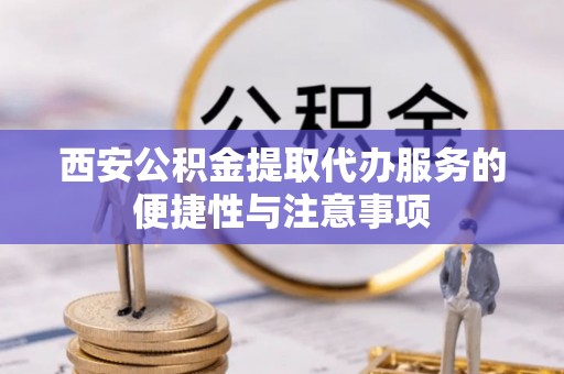 奎屯西安公积金提取代办服务的便捷性与注意事项