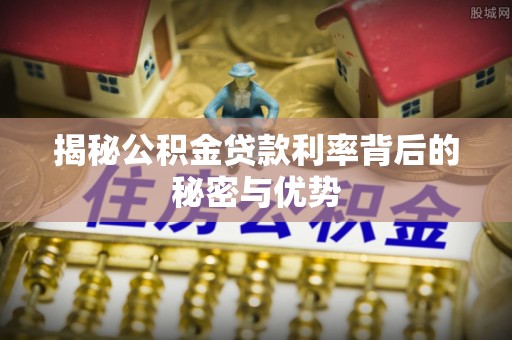 奎屯揭秘公积金贷款利率背后的秘密与优势