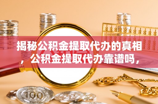 奎屯揭秘公积金提取代办的真相，公积金提取代办靠谱吗，如何选择专业服务？