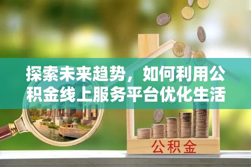 奎屯探索未来趋势，如何利用公积金线上服务平台优化生活