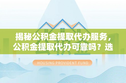 奎屯揭秘公积金提取代办服务，公积金提取代办可靠吗？选择需谨慎