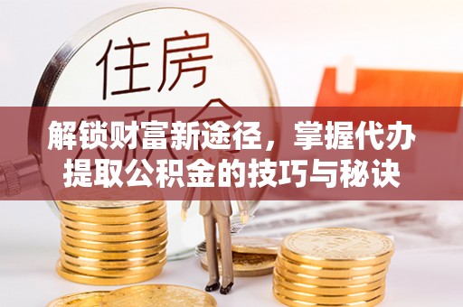 奎屯解锁财富新途径，掌握代办提取公积金的技巧与秘诀